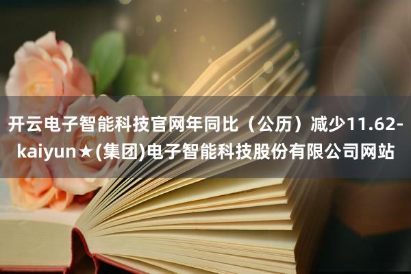 开云电子智能科技官网年同比（公历）减少11.62-kaiyun★(集团)电子智能科技股份有限公司网站