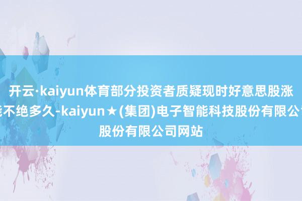 开云·kaiyun体育部分投资者质疑现时好意思股涨势还能不绝多久-kaiyun★(集团)电子智能科技股份有限公司网站