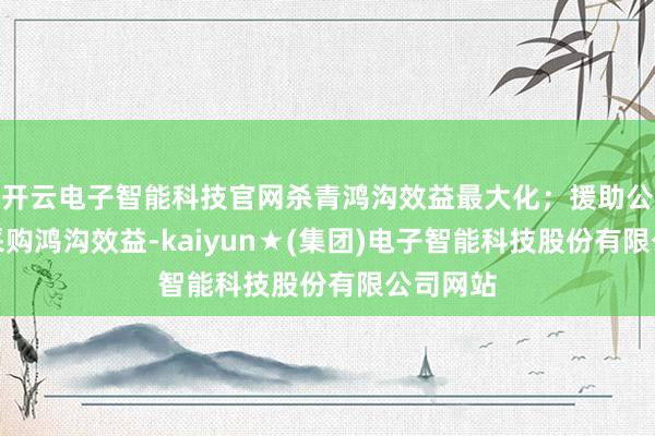 开云电子智能科技官网杀青鸿沟效益最大化；援助公司煤炭采购鸿沟效益-kaiyun★(集团)电子智能科技股份有限公司网站
