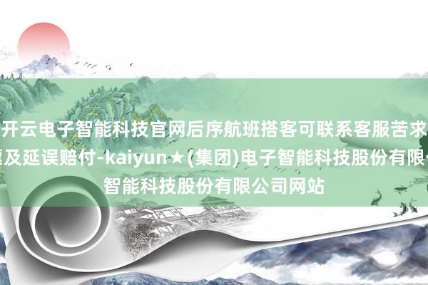开云电子智能科技官网后序航班搭客可联系客服苦求全额退票及延误赔付-kaiyun★(集团)电子智能科技股份有限公司网站