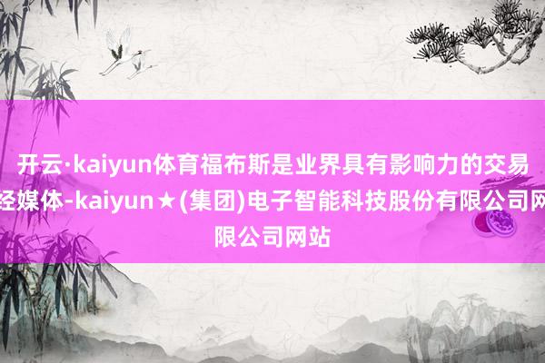 开云·kaiyun体育福布斯是业界具有影响力的交易财经媒体-kaiyun★(集团)电子智能科技股份有限公司网站