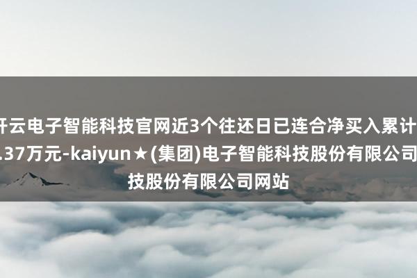 开云电子智能科技官网近3个往还日已连合净买入累计3243.37万元-kaiyun★(集团)电子智能科技股份有限公司网站