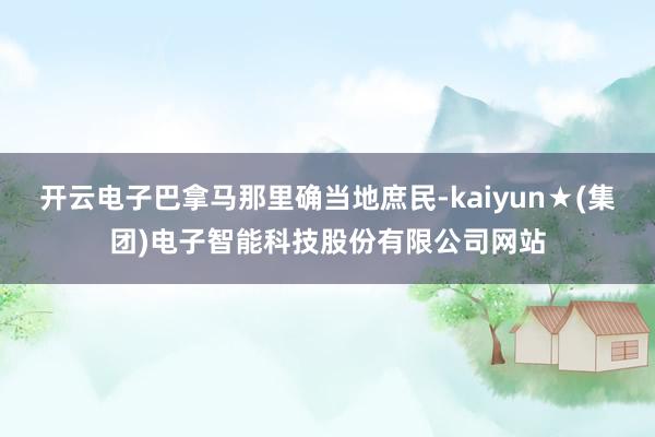 开云电子巴拿马那里确当地庶民-kaiyun★(集团)电子智能科技股份有限公司网站
