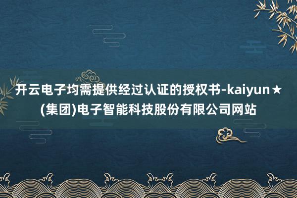 开云电子均需提供经过认证的授权书-kaiyun★(集团)电子智能科技股份有限公司网站