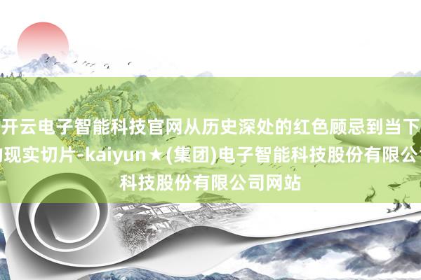 开云电子智能科技官网从历史深处的红色顾忌到当下活命的现实切片-kaiyun★(集团)电子智能科技股份有限公司网站