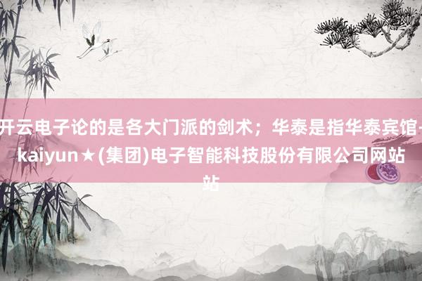开云电子论的是各大门派的剑术；华泰是指华泰宾馆-kaiyun★(集团)电子智能科技股份有限公司网站