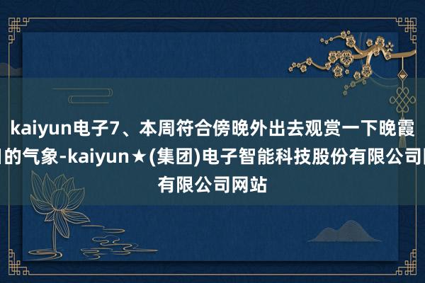 kaiyun电子7、本周符合傍晚外出去观赏一下晚霞落日的气象-kaiyun★(集团)电子智能科技股份有限公司网站