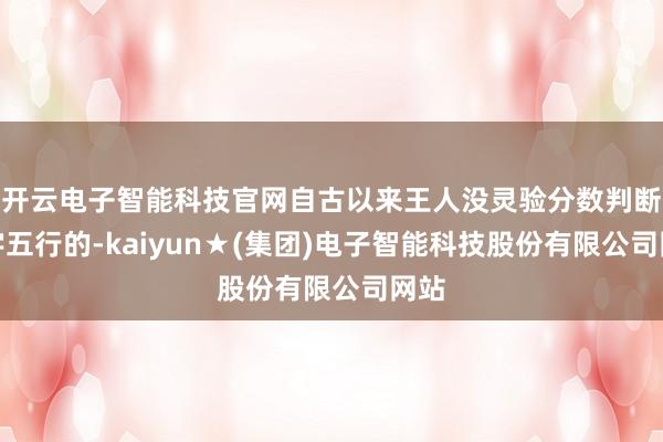 开云电子智能科技官网自古以来王人没灵验分数判断八字五行的-kaiyun★(集团)电子智能科技股份有限公司网站