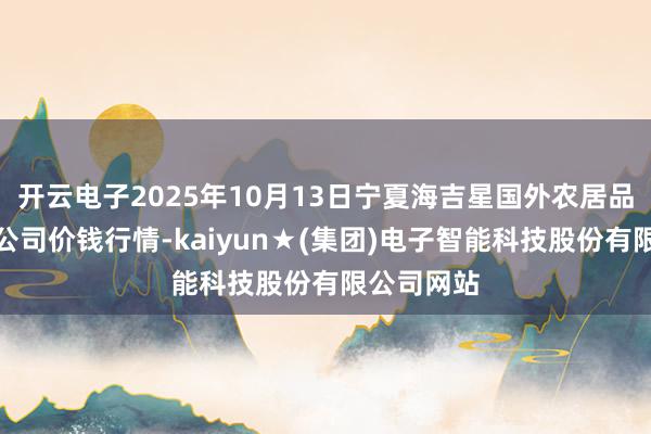开云电子2025年10月13日宁夏海吉星国外农居品物流有限公司价钱行情-kaiyun★(集团)电子智能科技股份有限公司网站