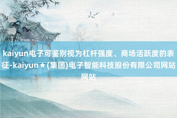 kaiyun电子可鉴别视为杠杆强度、商场活跃度的表征-kaiyun★(集团)电子智能科技股份有限公司网站