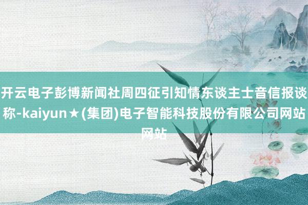 开云电子　　彭博新闻社周四征引知情东谈主士音信报谈称-kaiyun★(集团)电子智能科技股份有限公司网站