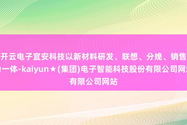 开云电子宜安科技以新材料研发、联想、分娩、销售为一体-kaiyun★(集团)电子智能科技股份有限公司网站