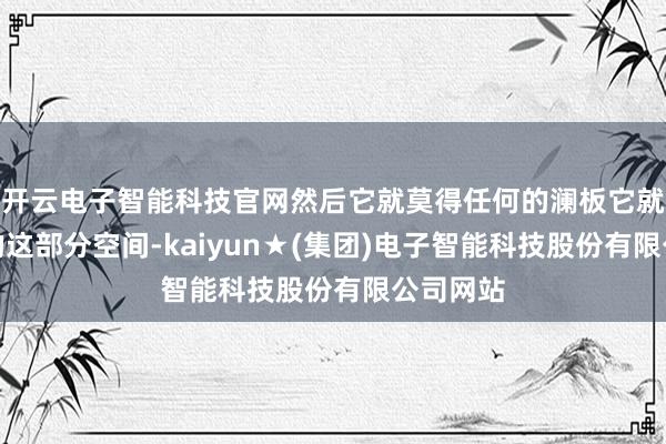 开云电子智能科技官网然后它就莫得任何的澜板它就靠后头的这部分空间-kaiyun★(集团)电子智能科技股份有限公司网站