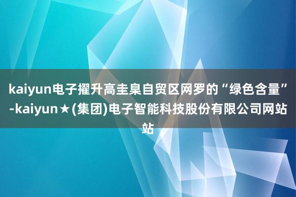 kaiyun电子擢升高圭臬自贸区网罗的“绿色含量”-kaiyun★(集团)电子智能科技股份有限公司网站