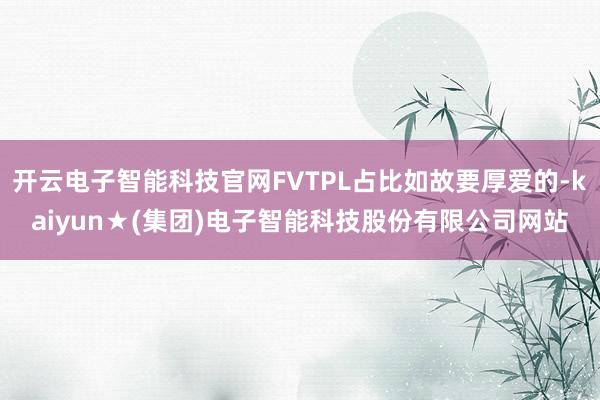 开云电子智能科技官网FVTPL占比如故要厚爱的-kaiyun★(集团)电子智能科技股份有限公司网站