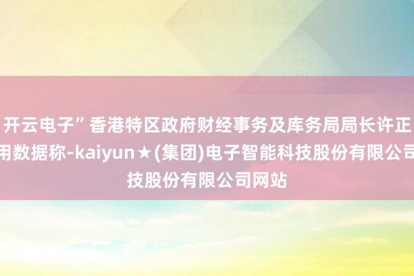 开云电子”香港特区政府财经事务及库务局局长许正宇援用数据称-kaiyun★(集团)电子智能科技股份有限公司网站