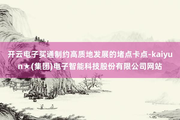 开云电子买通制约高质地发展的堵点卡点-kaiyun★(集团)电子智能科技股份有限公司网站