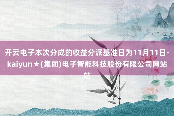 开云电子本次分成的收益分派基准日为11月11日-kaiyun★(集团)电子智能科技股份有限公司网站