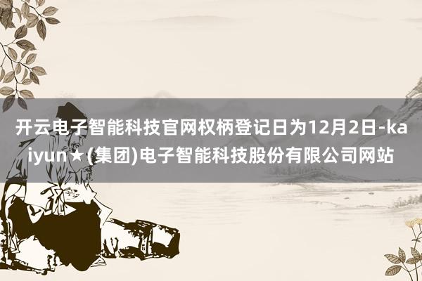 开云电子智能科技官网权柄登记日为12月2日-kaiyun★(集团)电子智能科技股份有限公司网站