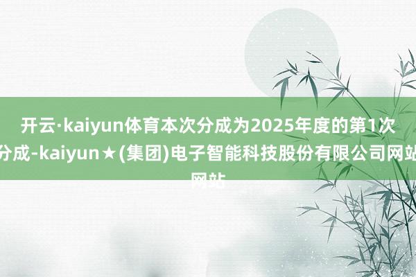 开云·kaiyun体育本次分成为2025年度的第1次分成-kaiyun★(集团)电子智能科技股份有限公司网站