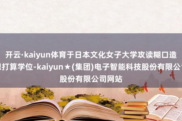 开云·kaiyun体育于日本文化女子大学攻读糊口造型料想打算学位-kaiyun★(集团)电子智能科技股份有限公司网站