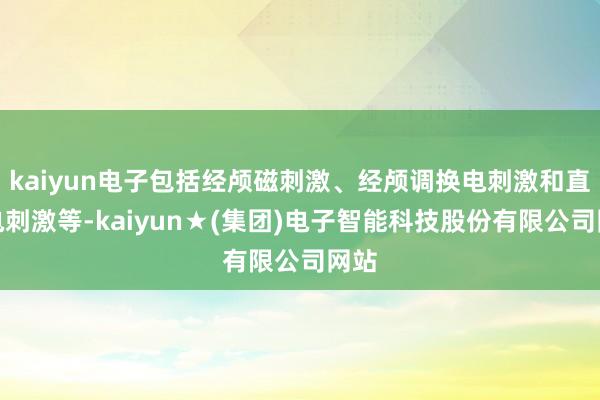 kaiyun电子包括经颅磁刺激、经颅调换电刺激和直流电刺激等-kaiyun★(集团)电子智能科技股份有限公司网站