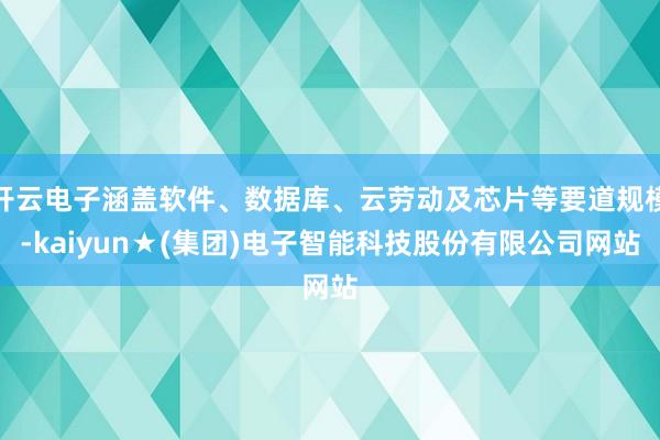 开云电子涵盖软件、数据库、云劳动及芯片等要道规模-kaiyun★(集团)电子智能科技股份有限公司网站