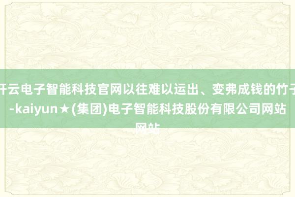 开云电子智能科技官网以往难以运出、变弗成钱的竹子-kaiyun★(集团)电子智能科技股份有限公司网站