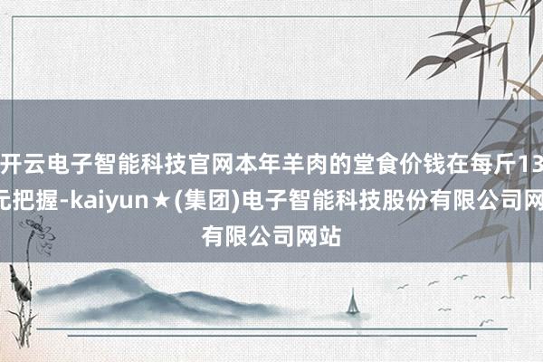 开云电子智能科技官网本年羊肉的堂食价钱在每斤130元把握-kaiyun★(集团)电子智能科技股份有限公司网站