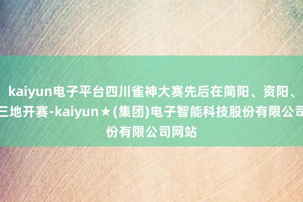 kaiyun电子平台四川雀神大赛先后在简阳、资阳、资中三地开赛-kaiyun★(集团)电子智能科技股份有限公司网站