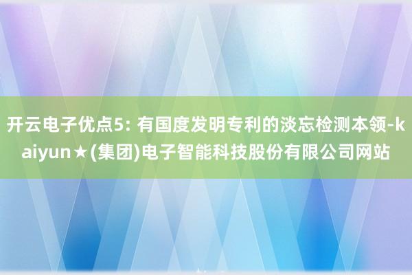 开云电子优点5: 有国度发明专利的淡忘检测本领-kaiyun★(集团)电子智能科技股份有限公司网站