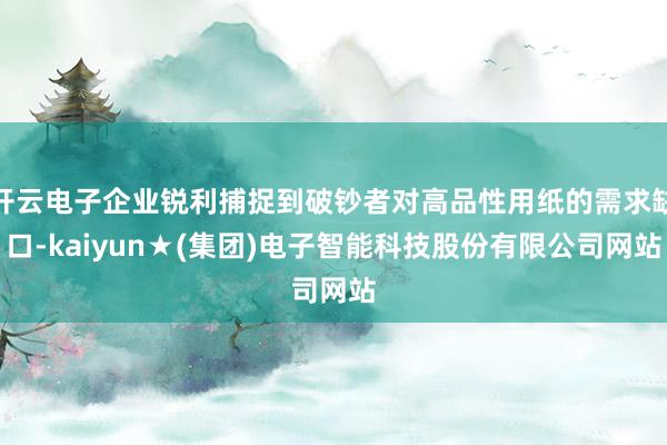 开云电子企业锐利捕捉到破钞者对高品性用纸的需求缺口-kaiyun★(集团)电子智能科技股份有限公司网站