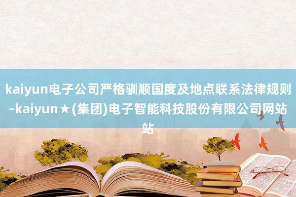kaiyun电子公司严格驯顺国度及地点联系法律规则-kaiyun★(集团)电子智能科技股份有限公司网站