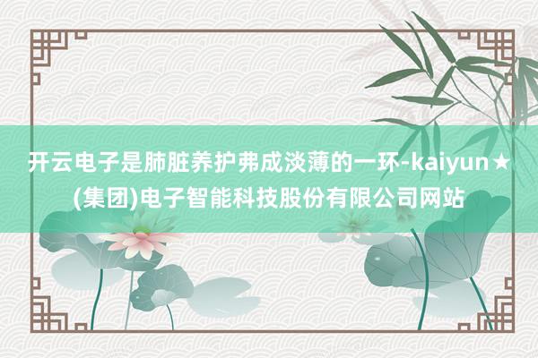 开云电子是肺脏养护弗成淡薄的一环-kaiyun★(集团)电子智能科技股份有限公司网站