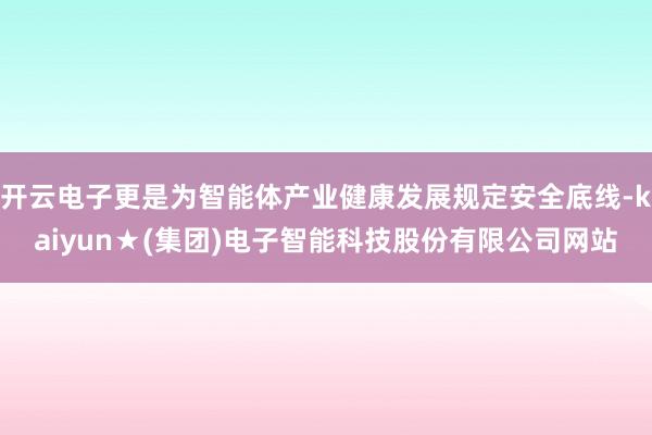 开云电子更是为智能体产业健康发展规定安全底线-kaiyun★(集团)电子智能科技股份有限公司网站